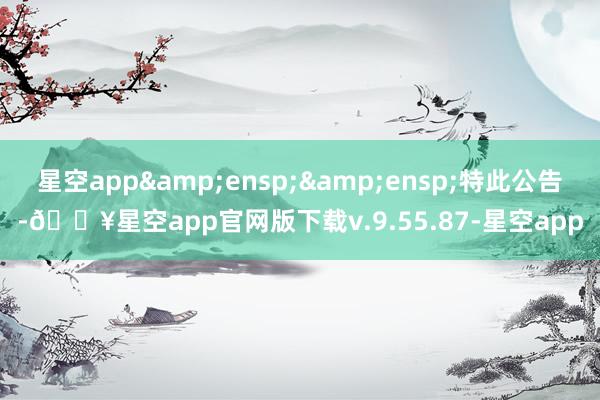 星空app  特此公告-🔥星空app官网版下载v.9.55.87-星空app