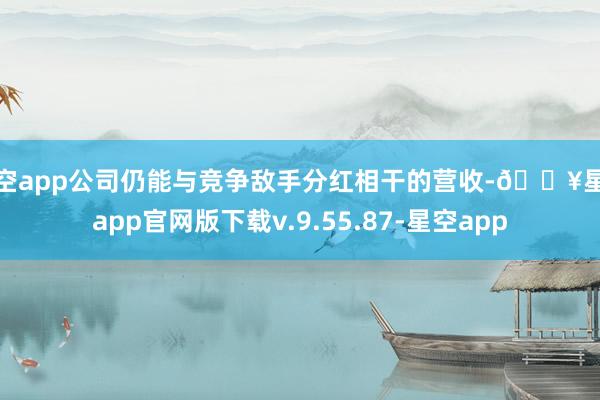星空app公司仍能与竞争敌手分红相干的营收-🔥星空app官网版下载v.9.55.87-星空app