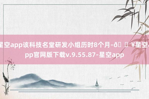 星空app　　该科技名堂研发小组历时8个月-🔥星空app官网版下载v.9.55.87-星空app