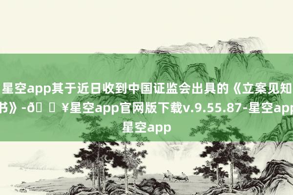 星空app其于近日收到中国证监会出具的《立案见知书》-🔥星空app官网版下载v.9.55.87-星空app