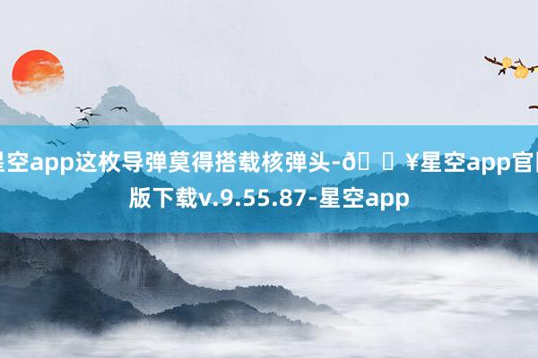 星空app这枚导弹莫得搭载核弹头-🔥星空app官网版下载v.9.55.87-星空app
