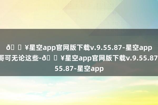 🔥星空app官网版下载v.9.55.87-星空app不外条纹哥可无论这些-🔥星空app官网版下载v.9.55.87-星空app